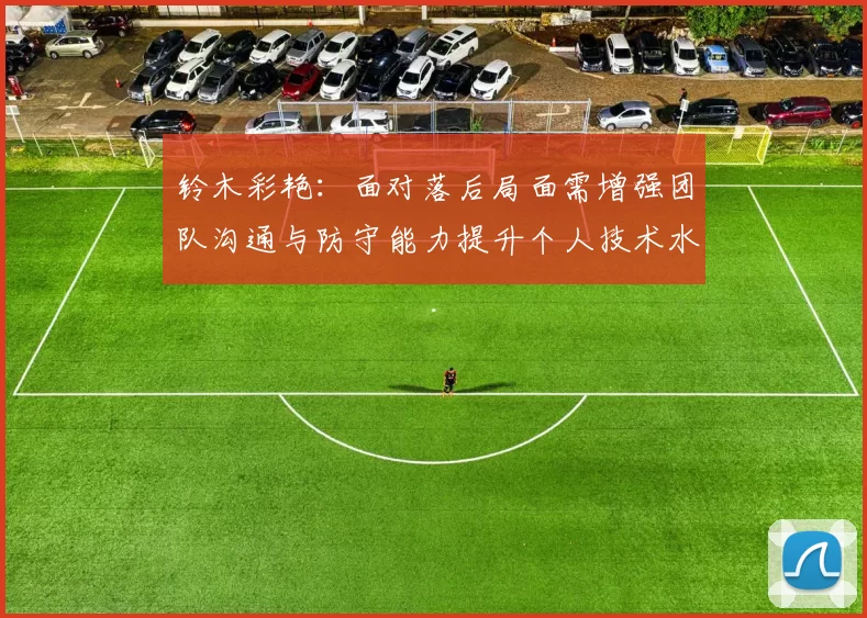 铃木彩艳：面对落后局面需增强团队沟通与防守能力提升个人技术水平
