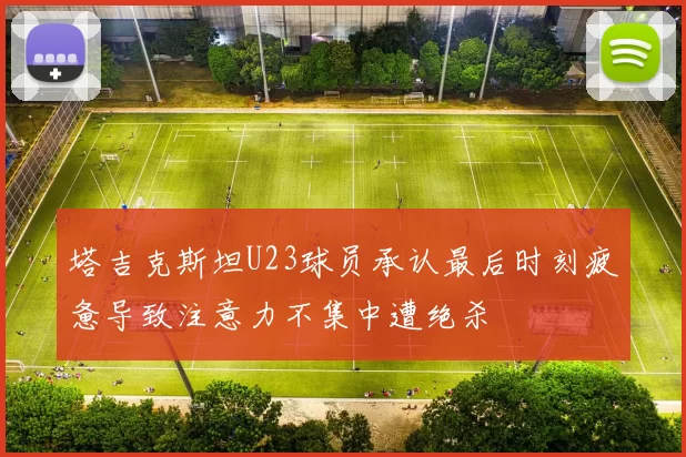 塔吉克斯坦U23球员承认最后时刻疲惫导致注意力不集中遭绝杀