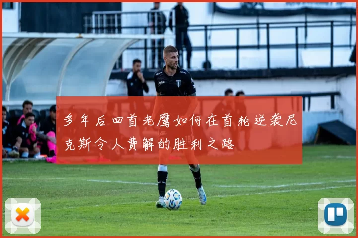 多年后回首老鹰如何在首轮逆袭尼克斯令人费解的胜利之路