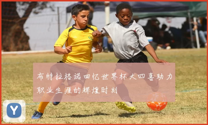 布特拉格诺回忆世界杯大四喜助力职业生涯的辉煌时刻