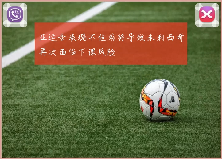 亚运会表现不佳或将导致米利西奇再次面临下课风险