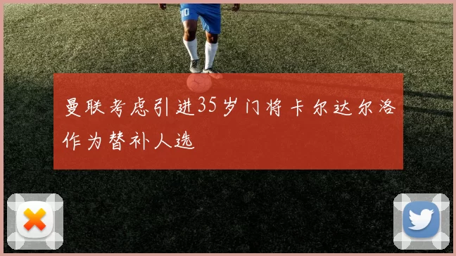 曼联考虑引进35岁门将卡尔达尔洛作为替补人选